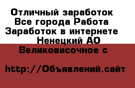 Отличный заработок - Все города Работа » Заработок в интернете   . Ненецкий АО,Великовисочное с.